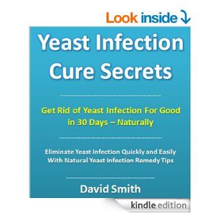 Yeast Infection Cure Secrets Eliminate Yeast Infection Quickly and Easily With Natural Yeast Infection Remedy Tips (Yeast Infection Treatment Book 1) eBook David Smith, Yeast Infection Home Remedy Institute Kindle Store