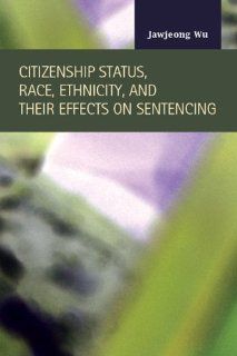 Citizenship Status, Race, Ethnicity, and Their Effects on Sentencing (Criminal Justice Recent Scholarship) Jawjeong Wu 9781593324629 Books