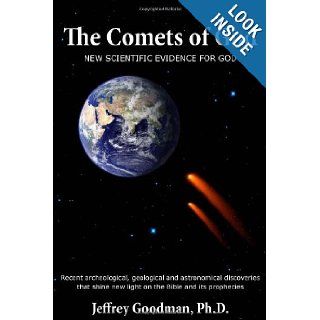 The Comets Of God New Scientific Evidence for God Recent archeological, geological and astronomical discoveries that shine new light on the Bible and its prophecies Jeffrey Goodman 9780984489121 Books