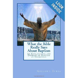 What the Bible Really Says About Baptism An Explanation and Defense of Baptism by Immersion Gregory Tyree 9781482738087 Books
