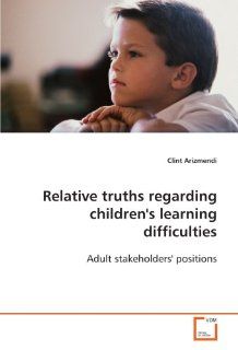 Relative truths regarding children's learning difficulties Adult stakeholders' positions Clint Arizmendi 9783639101638 Books