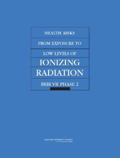 Health Risks from Exposure to Low Levels of Ionizing Radiation BEIR VII ’ Phase 2 (9780309091565) Committee to Assess Health Risks from Exposure to Low Levels of Ionizing Radiation, Board on Radiation Effects Research, Division on Earth and Life St