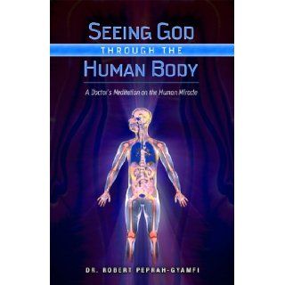 Seeing God Through The Human Body A Doctors Meditation on the Human Miracle Robert Peprah Gyamfi MD 9780981764399 Books