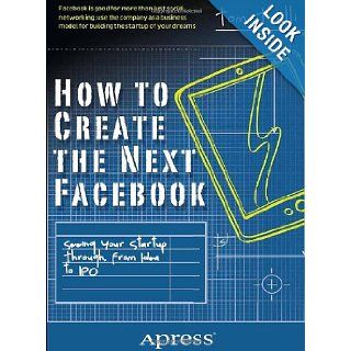 How to Create the Next Facebook Seeing Your Startup Through, from Idea to IPO Tom Taulli 9781430246473 Books