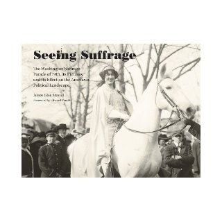 Seeing Suffrage The 1913 Washington Suffrage Parade, Its Pictures, and Its Effects on the American Political Landscape James Glen Stovall 9781572339408 Books
