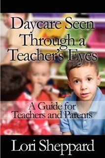Daycare Seen Through a Teacher's Eyes A Guide for Teachers and Parents Lori Sheppard 9781448942640 Books