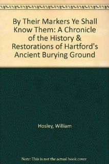 By Their Markers Ye Shall Know Them A Chronicle of the History & Restorations of Hartford's Ancient Burying Ground (9780964076204) William Hosley Books