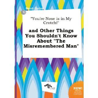 You're Nose Is in My Crotch and Other Things You Shouldn't Know about the Misremembered Man Sarah Carter 9785517030665 Books