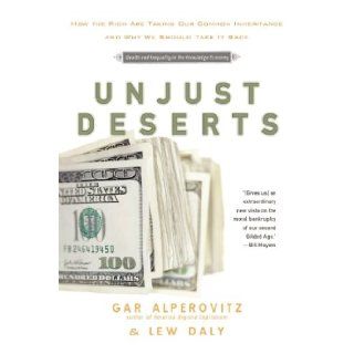 Unjust Deserts How the Rich Are Taking Our Common Inheritance and Why We Should Take It Back Gar Alperovitz, Lew Daly 9781595584861 Books