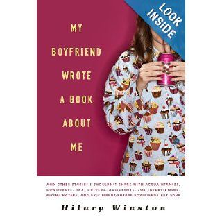 My Boyfriend Wrote a Book About Me And Other Stories I Shouldn't Share with Acquaintances, Coworkers, Taxi drivers, Assistants, Job Interviewers,and Ex/Current/Future Boyfriends but Have Hilary Winston 9781402799976 Books