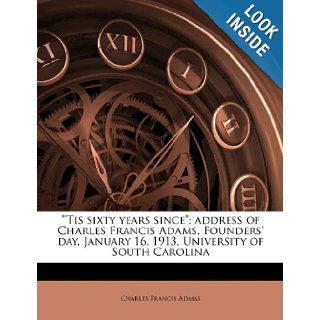 "'Tis sixty years since"; address of Charles Francis Adams, Founders' day, January 16, 1913, University of South Carolina Charles Francis Adams 9781176448070 Books