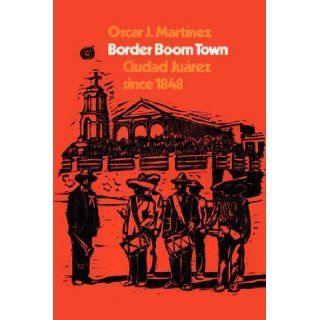 Border Boom Town Ciudad Jurez since 1848 Oscar J. Martinez 9780292729827 Books