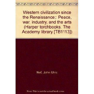 Western civilization since the Renaissance; Peace, war, industry, and the arts (Harper torchbooks. The Academy library [TB1113]) John Ulric Nef Books