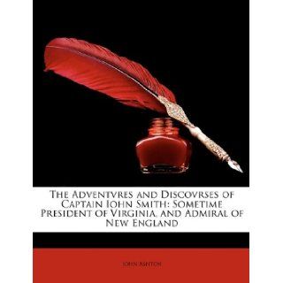 The Adventvres and Discovrses of Captain Iohn Smith Sometime President of Virginia, and Admiral of New England John Ashton 9781146925464 Books