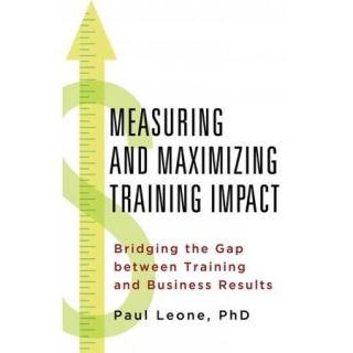 Measuring and Maximizing Training Impact Bridging the Gap Between Training and Business Results