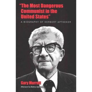 The Most Dangerous Communist in the United States A Biography of Herbert Aptheker