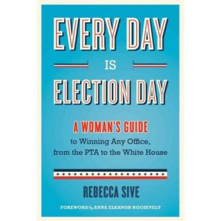 Every Day Is Election Day A Woman's Guide to Winning Any Office, from the PTA to the White House