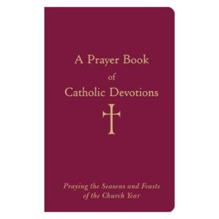 A Prayer Book of Catholic Devotions Praying the Seasons and Feasts of the Church Year