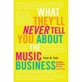 What They'll Never Tell You About the Music Business The Myths, the Secrets, the Lies (& a Few Truths)