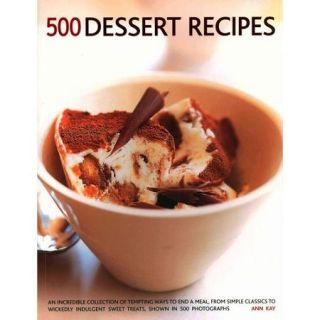 500 Dessert Recipes An Incredible Collection of Tempting Ways to End a Meal, from Simple Classics to Wickedly Indulgent Sweet Treats, Shown in 500 Photographs.