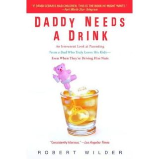 Daddy Needs a Drink An Irreverent Look at Parenting from a Dad Who Truly Loves His Kids  Even When They're Driving Him Nuts