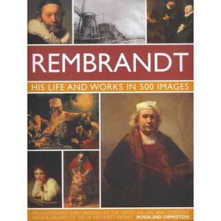Rembrandt His Life and Works in 500 Images An Illustrated Exploration of the Artist, His Life and Context, with a Gallery of 300 of His Finest Works