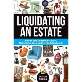 Liquidating an Estate How to Sell a Lifetime of Stuff, Make Some Cash, and Live to Tell About It