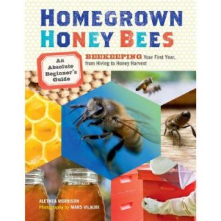 Homegrown Honey Bees An Absolute Beginner's Guide to Beekeeping Your First Year, from Hiving to Honey Harvest 9781603429948